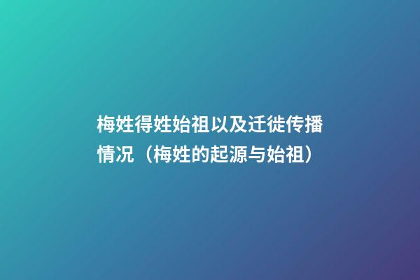 梅姓得姓始祖以及迁徙传播情况（梅姓的起源与始祖）