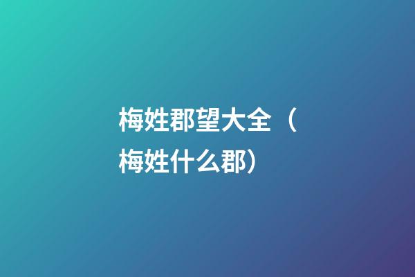 梅姓郡望大全（梅姓什么郡）