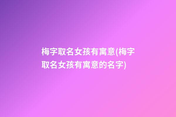 梅字取名女孩有寓意(梅字取名女孩有寓意的名字)