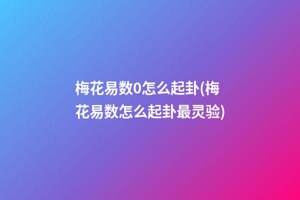 梅花易数0怎么起卦(梅花易数怎么起卦最灵验)