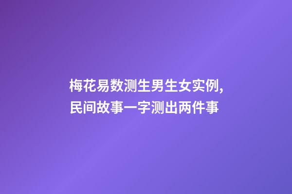 梅花易数测生男生女实例,民间故事一字测出两件事-第1张-观点-玄机派
