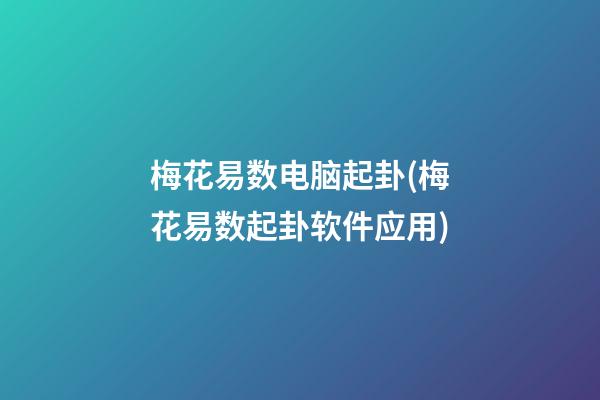 梅花易数电脑起卦(梅花易数起卦软件应用)