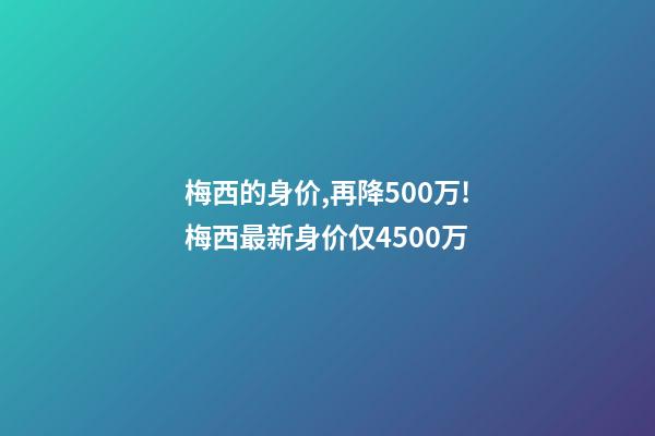 梅西的身价,再降500万!梅西最新身价仅4500万-第1张-观点-玄机派