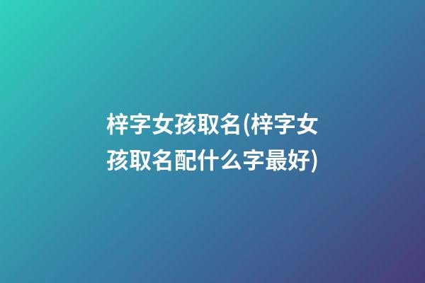 梓字女孩取名(梓字女孩取名配什么字最好)