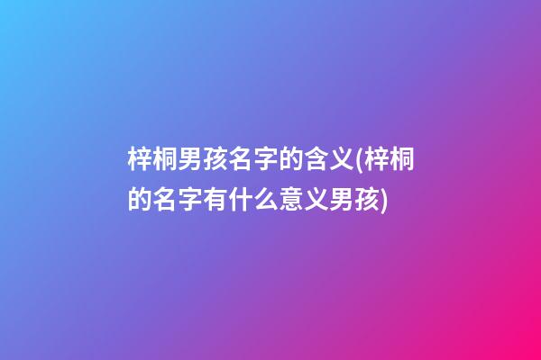 梓桐男孩名字的含义(梓桐的名字有什么意义男孩)