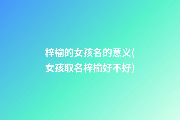 梓榆的女孩名的意义(女孩取名梓榆好不好)