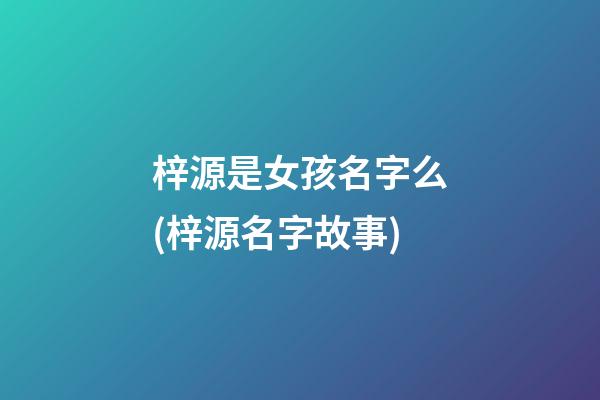 梓源是女孩名字么(梓源名字故事)