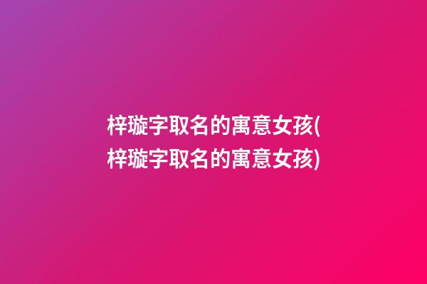 梓璇字取名的寓意女孩(梓璇字取名的寓意女孩)
