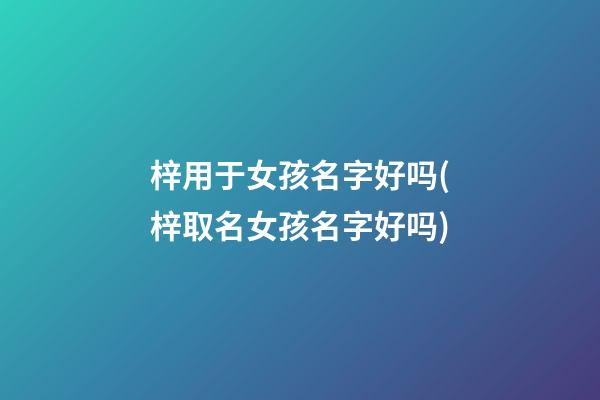 梓用于女孩名字好吗(梓取名女孩名字好吗)