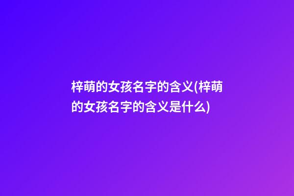 梓萌的女孩名字的含义(梓萌的女孩名字的含义是什么)