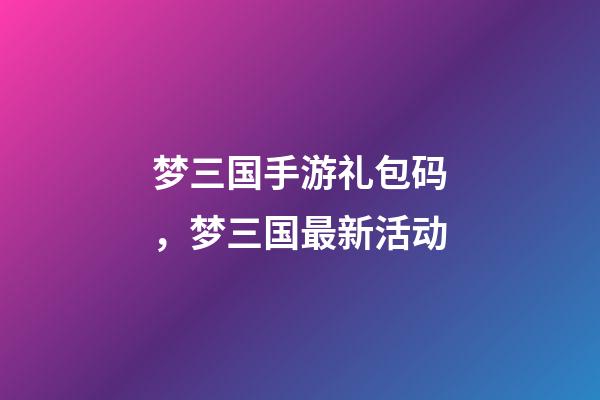 梦三国手游礼包码，梦三国最新活动-第1张-观点-玄机派