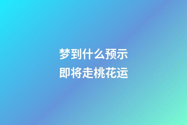 梦到什么预示即将走桃花运