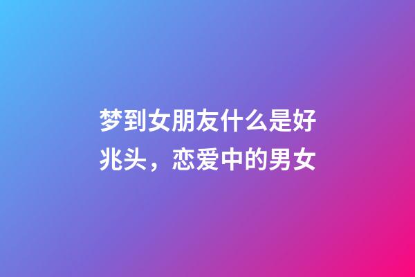 梦到女朋友什么是好兆头，恋爱中的男女-第1张-观点-玄机派