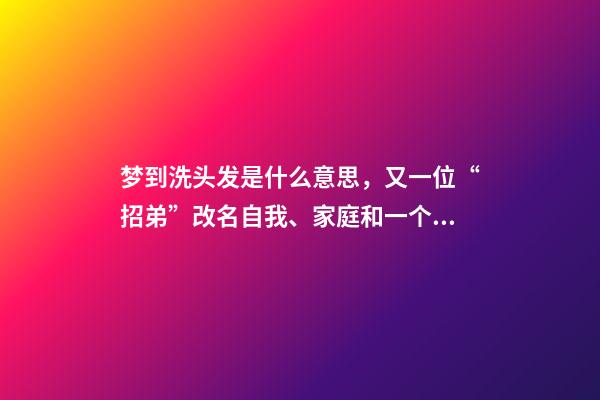梦到洗头发是什么意思，又一位“招弟”改名自我、家庭和一个村庄的观念博弈-第1张-观点-玄机派