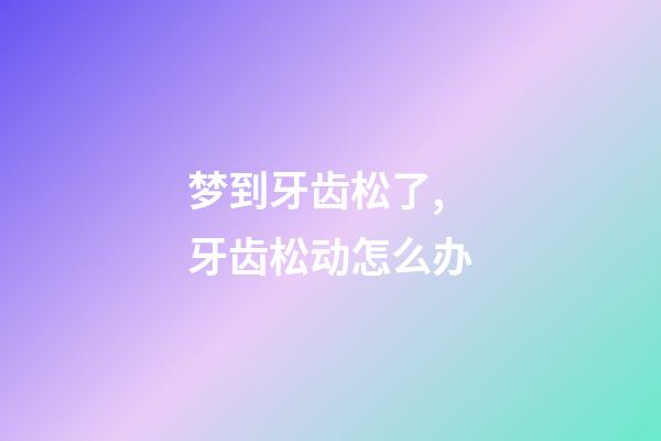 梦到牙齿松了,牙齿松动怎么办-第1张-观点-玄机派