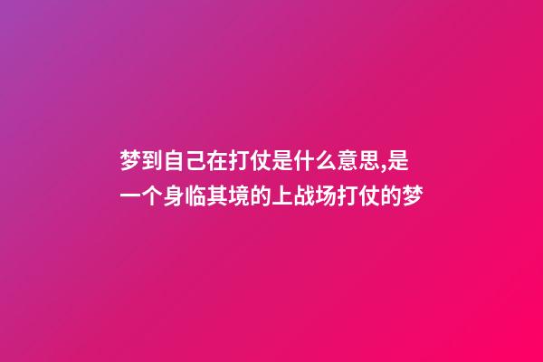 梦到自己在打仗是什么意思,是一个身临其境的上战场打仗的梦-第1张-观点-玄机派