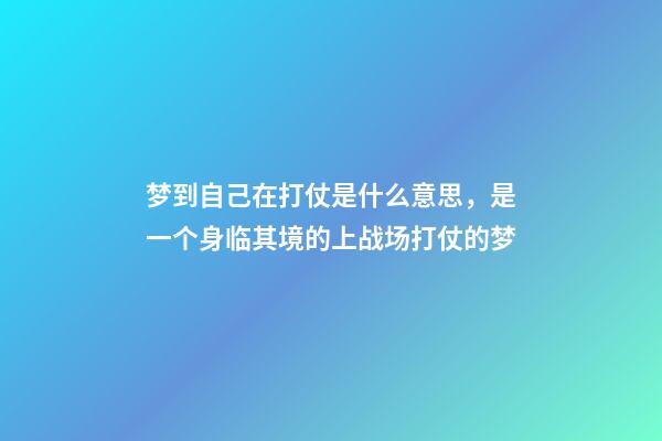 梦到自己在打仗是什么意思，是一个身临其境的上战场打仗的梦-第1张-观点-玄机派