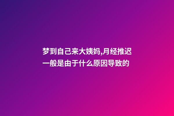 梦到自己来大姨妈,月经推迟一般是由于什么原因导致的-第1张-观点-玄机派