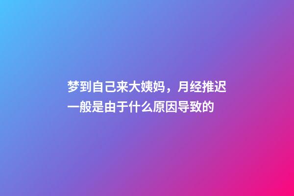 梦到自己来大姨妈，月经推迟一般是由于什么原因导致的-第1张-观点-玄机派
