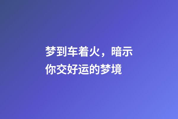 梦到车着火，暗示你交好运的梦境-第1张-观点-玄机派