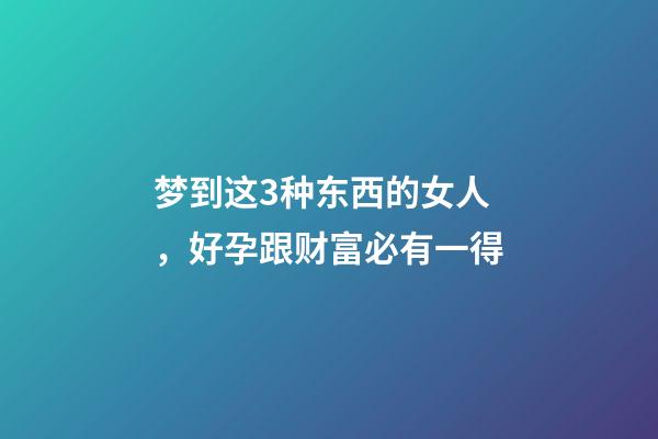梦到这3种东西的女人，好孕跟财富必有一得