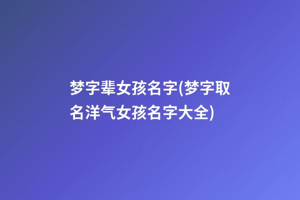 梦字辈女孩名字(梦字取名洋气女孩名字大全)