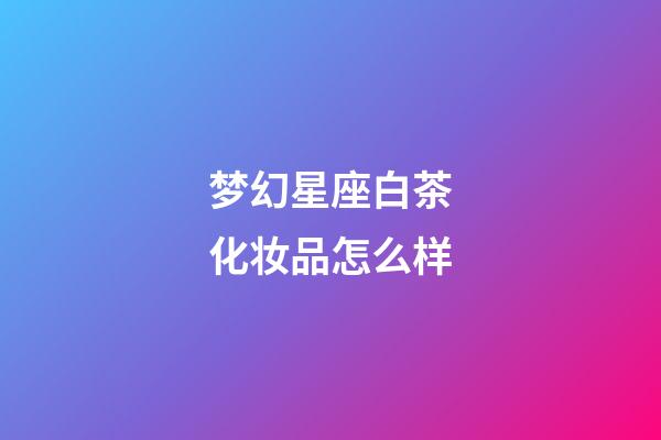梦幻星座白茶化妆品怎么样-第1张-星座运势-玄机派