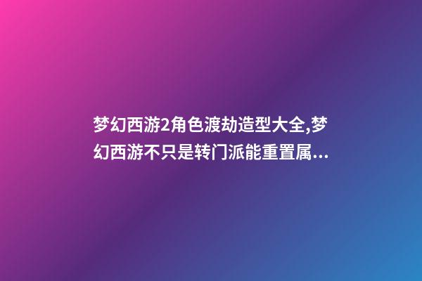梦幻西游2角色渡劫造型大全,梦幻西游不只是转门派能重置属性-第1张-观点-玄机派