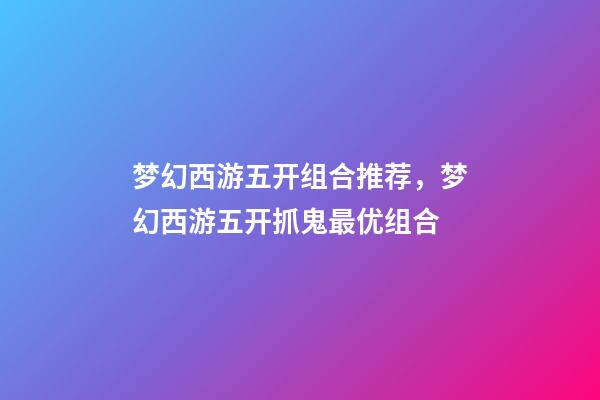 梦幻西游五开组合推荐，梦幻西游五开抓鬼最优组合-第1张-观点-玄机派