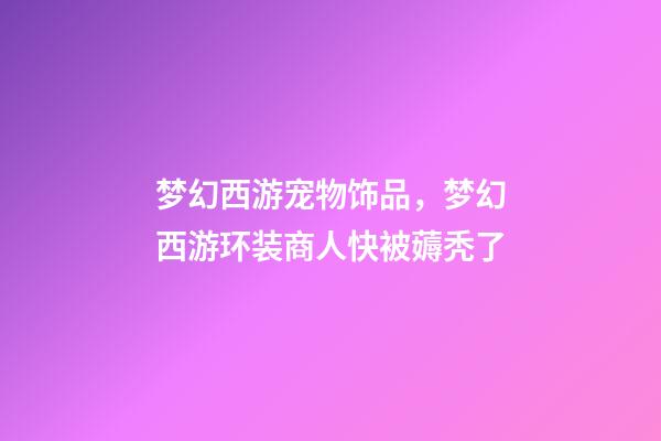 梦幻西游宠物饰品，梦幻西游环装商人快被薅秃了-第1张-观点-玄机派