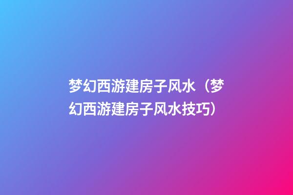 梦幻西游建房子风水（梦幻西游建房子风水技巧）