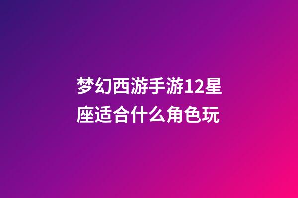 梦幻西游手游12星座适合什么角色玩-第1张-星座运势-玄机派