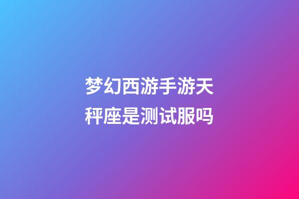 梦幻西游手游天秤座是测试服吗-第1张-星座运势-玄机派