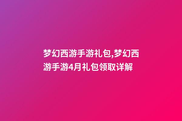 梦幻西游手游礼包,梦幻西游手游4月礼包领取详解-第1张-观点-玄机派