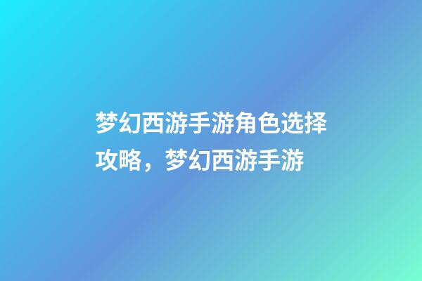 梦幻西游手游角色选择攻略，梦幻西游手游-第1张-观点-玄机派