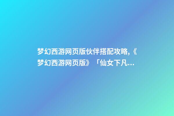 梦幻西游网页版伙伴搭配攻略,《梦幻西游网页版》「仙女下凡」仙女试练高伤阵容-第1张-观点-玄机派