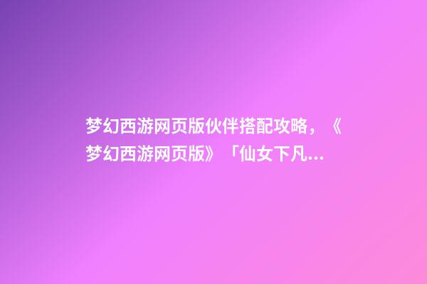 梦幻西游网页版伙伴搭配攻略，《梦幻西游网页版》「仙女下凡」仙女试练高伤阵容-第1张-观点-玄机派