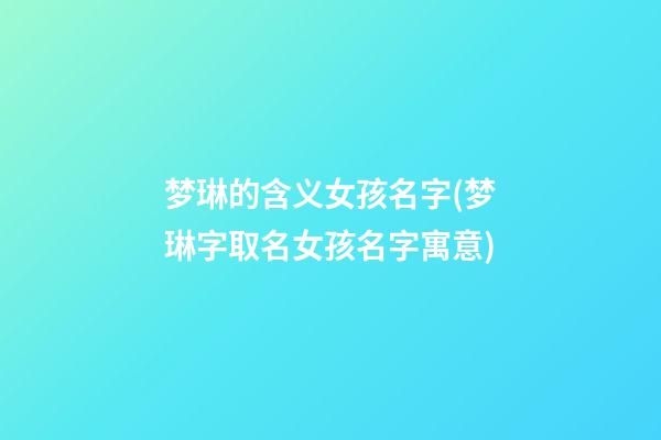 梦琳的含义女孩名字(梦琳字取名女孩名字寓意)