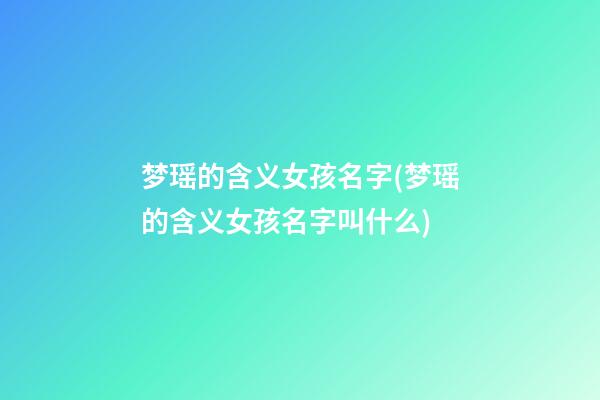 梦瑶的含义女孩名字(梦瑶的含义女孩名字叫什么)