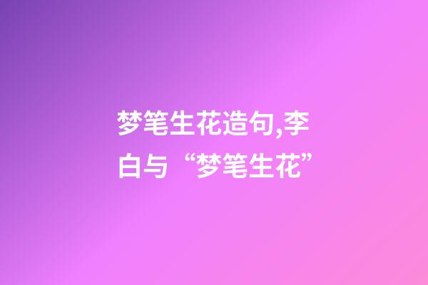 梦笔生花造句,李白与“梦笔生花”-第1张-观点-玄机派