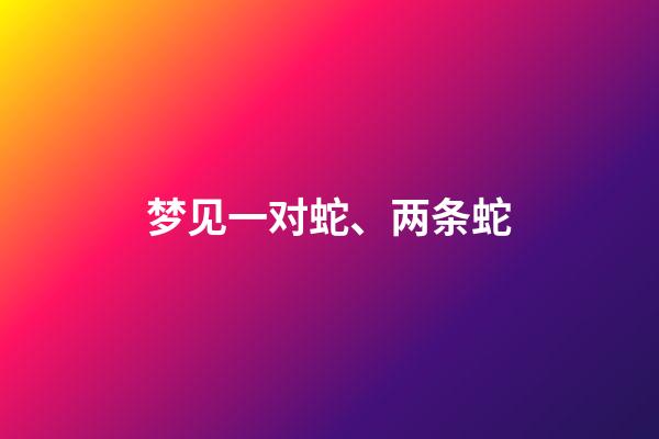 梦见一对蛇、两条蛇