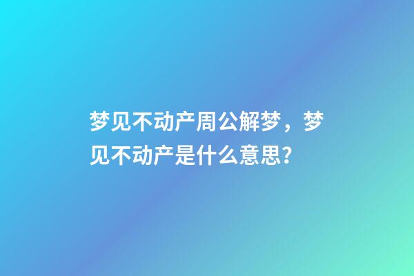 梦见不动产周公解梦，梦见不动产是什么意思？