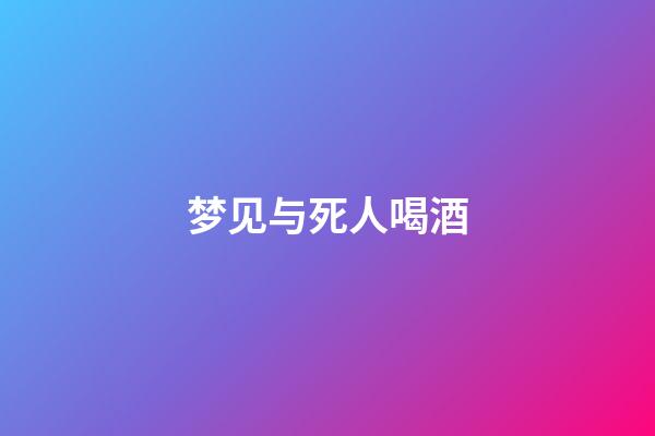 梦见与死人喝酒