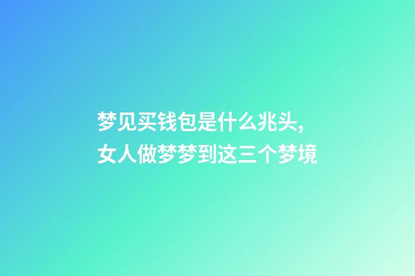 梦见买钱包是什么兆头,女人做梦梦到这三个梦境-第1张-观点-玄机派