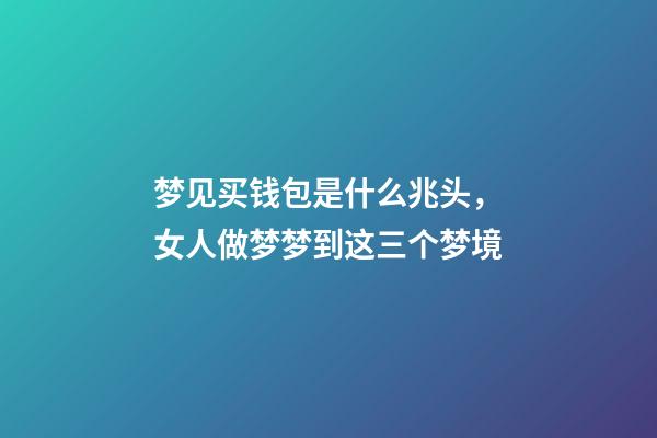 梦见买钱包是什么兆头，女人做梦梦到这三个梦境-第1张-观点-玄机派