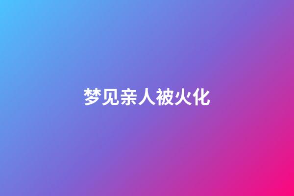 梦见亲人被火化
