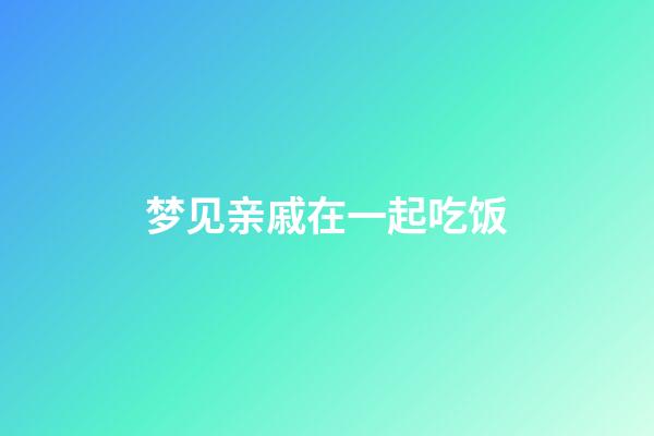 梦见亲戚在一起吃饭