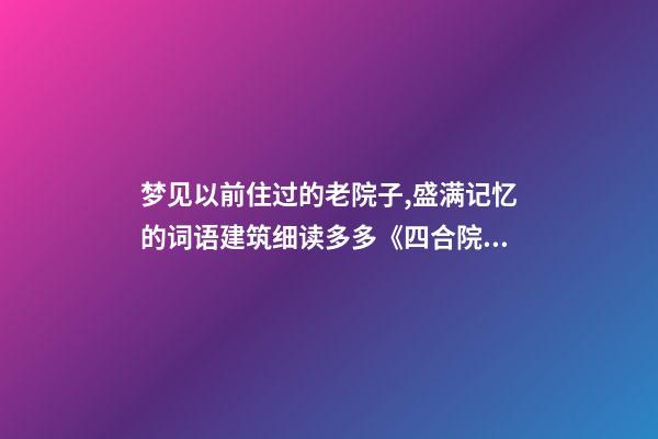 梦见以前住过的老院子,盛满记忆的词语建筑细读多多《四合院》-第1张-观点-玄机派