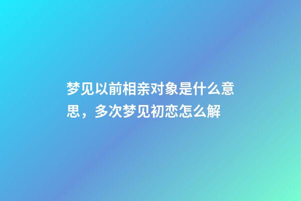 梦见以前相亲对象是什么意思，多次梦见初恋怎么解-第1张-观点-玄机派