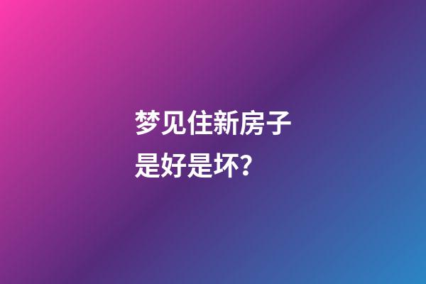 梦见住新房子是好是坏？